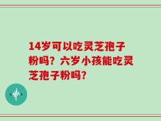 14岁可以吃灵芝孢子粉吗？六岁小孩能吃灵芝孢子粉吗？
