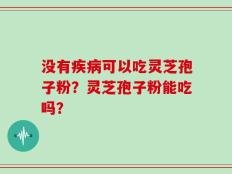 没有疾病可以吃灵芝孢子粉？灵芝孢子粉能吃吗？