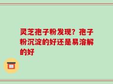 灵芝孢子粉发现？孢子粉沉淀的好还是易溶解的好