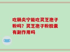 吃肠炎宁能吃灵芝孢子粉吗？灵芝孢子粉胶囊有副作用吗