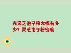 克灵芝孢子粉大概有多少？灵芝孢子粉密度
