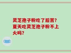 灵芝孢子粉吃了后苦？夏天吃灵芝孢子粉不上火吗？