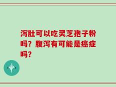 泻肚可以吃灵芝孢子粉吗？腹泻有可能是癌症吗？