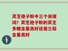灵芝孢子粉中三个关键词？灵芝孢子粉的灵芝多糖含量高好还是三萜含量高好