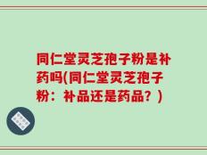 同仁堂灵芝孢子粉是补药吗(同仁堂灵芝孢子粉：补品还是药品？)