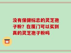 没有保健标志的灵芝孢子粉？在厦门可以买到真的灵芝孢子粉吗