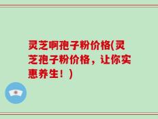 灵芝啊孢子粉价格(灵芝孢子粉价格，让你实惠养生！)