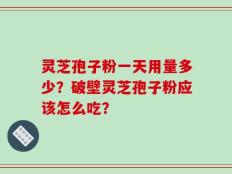 灵芝孢子粉一天用量多少？破壁灵芝孢子粉应该怎么吃？