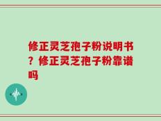 修正灵芝孢子粉说明书？修正灵芝孢子粉靠谱吗