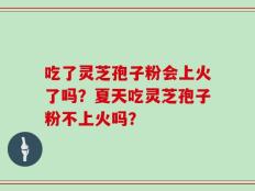 吃了灵芝孢子粉会上火了吗？夏天吃灵芝孢子粉不上火吗？