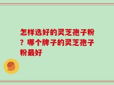 怎样选好的灵芝孢子粉？哪个牌子的灵芝孢子粉最好
