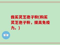 我买灵芝孢子粉(购买灵芝孢子粉，提高免疫力。)