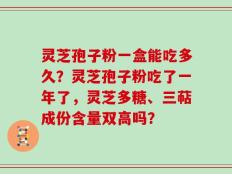 灵芝孢子粉一盒能吃多久？灵芝孢子粉吃了一年了，灵芝多糖、三萜成份含量双高吗？