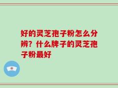 好的灵芝孢子粉怎么分辨？什么牌子的灵芝孢子粉最好
