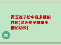 灵芝孢子粉中粗多糖的作用(灵芝孢子粉粗多糖的功效)