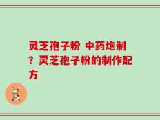 灵芝孢子粉 中药炮制？灵芝孢子粉的制作配方