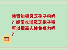 感冒能喝灵芝孢子粉吗？经常吃活灵芝袍子粉可以提高人体免疫力吗？