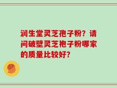 润生堂灵芝孢子粉？请问破壁灵芝袍子粉哪家的质量比较好？