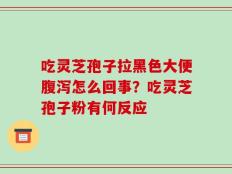 吃灵芝孢子拉黑色大便腹泻怎么回事？吃灵芝孢子粉有何反应