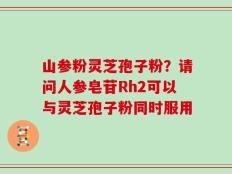 山参粉灵芝孢子粉？请问人参皂苷Rh2可以与灵芝孢子粉同时服用