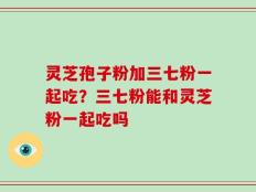 灵芝孢子粉加三七粉一起吃？三七粉能和灵芝粉一起吃吗