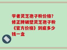 学者灵芝孢子粉价格？修正牌破壁灵芝孢子粉《官方价格》到底多少钱一盒
