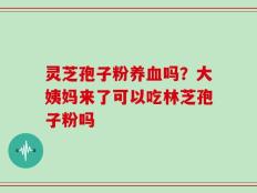 灵芝孢子粉养血吗？大姨妈来了可以吃林芝孢子粉吗