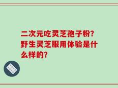 二次元吃灵芝孢子粉？野生灵芝服用体验是什么样的？