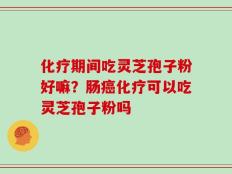 化疗期间吃灵芝孢子粉好嘛？肠癌化疗可以吃灵芝孢子粉吗