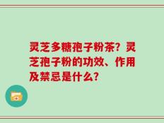 灵芝多糖孢子粉茶？灵芝孢子粉的功效、作用及禁忌是什么？