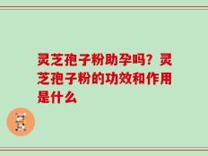 灵芝孢子粉助孕吗？灵芝孢子粉的功效和作用是什么