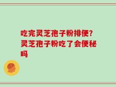 吃完灵芝孢子粉排便？灵芝孢子粉吃了会便秘吗
