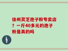 徐州灵芝孢子粉专卖店？一斤40多元的孢子粉是真的吗