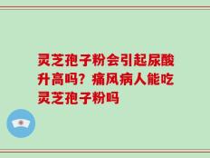灵芝孢子粉会引起尿酸升高吗？痛风病人能吃灵芝孢子粉吗