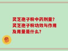 灵芝孢子粉中药剂量？灵芝孢子粉功效与作用及用量是什么？