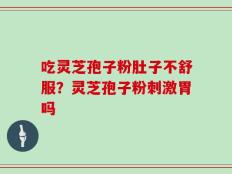 吃灵芝孢子粉肚子不舒服？灵芝孢子粉刺激胃吗