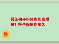 灵芝孢子粉冰冻能变质吗？粉子保质期多久