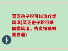 灵芝孢子粉可以治疗类风湿(灵芝孢子粉可缓解类风湿，抗炎镇痛效果显著)