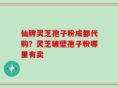 仙牌灵芝孢子粉成都代购？灵芝破壁孢子粉哪里有卖