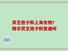 灵芝孢子粉上海生物？锦华灵芝孢子粉靠谱吗