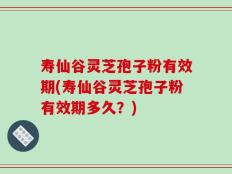 寿仙谷灵芝孢子粉有效期(寿仙谷灵芝孢子粉有效期多久？)