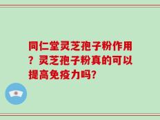 同仁堂灵芝孢子粉作用？灵芝孢子粉真的可以提高免疫力吗？