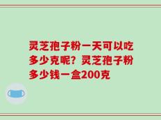灵芝孢子粉一天可以吃多少克呢？灵芝孢子粉多少钱一盒200克