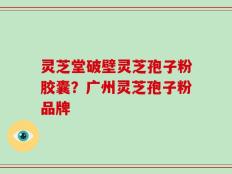灵芝堂破壁灵芝孢子粉胶囊？广州灵芝孢子粉品牌