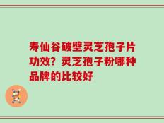 寿仙谷破壁灵芝孢子片功效？灵芝孢子粉哪种品牌的比较好