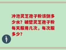 冲泡灵芝孢子粉该倒多少水？破壁灵芝孢子粉每天服用几次，每次服多少？