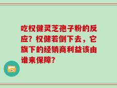 吃权健灵芝孢子粉的反应？权健若倒下去，它旗下的经销商利益该由谁来保障？