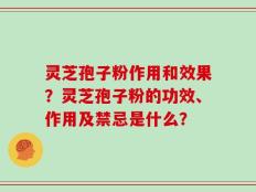 灵芝孢子粉作用和效果？灵芝孢子粉的功效、作用及禁忌是什么？