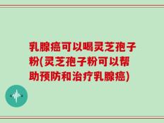 乳腺癌可以喝灵芝孢子粉(灵芝孢子粉可以帮助预防和治疗乳腺癌)