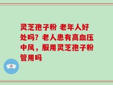灵芝孢子粉 老年人好处吗？老人患有高血压中风，服用灵芝孢子粉管用吗